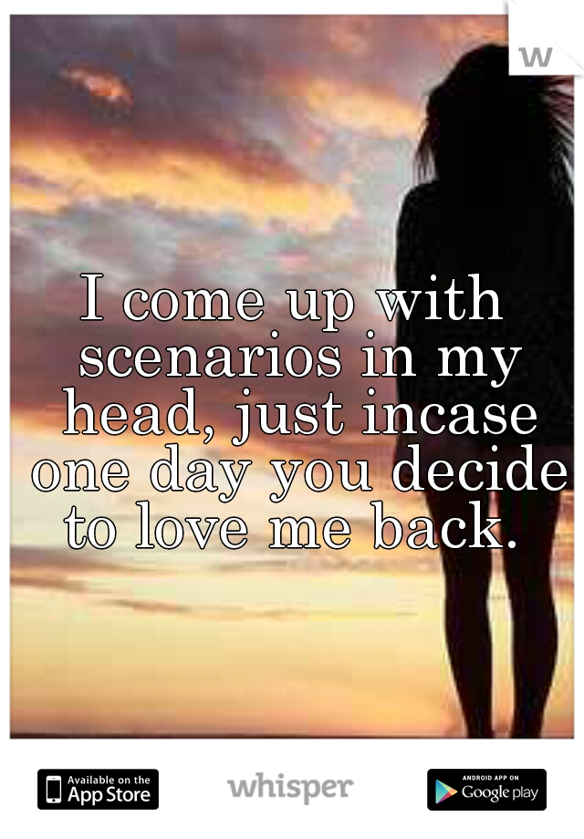 I come up with scenarios in my head, just incase one day you decide to love me back. 