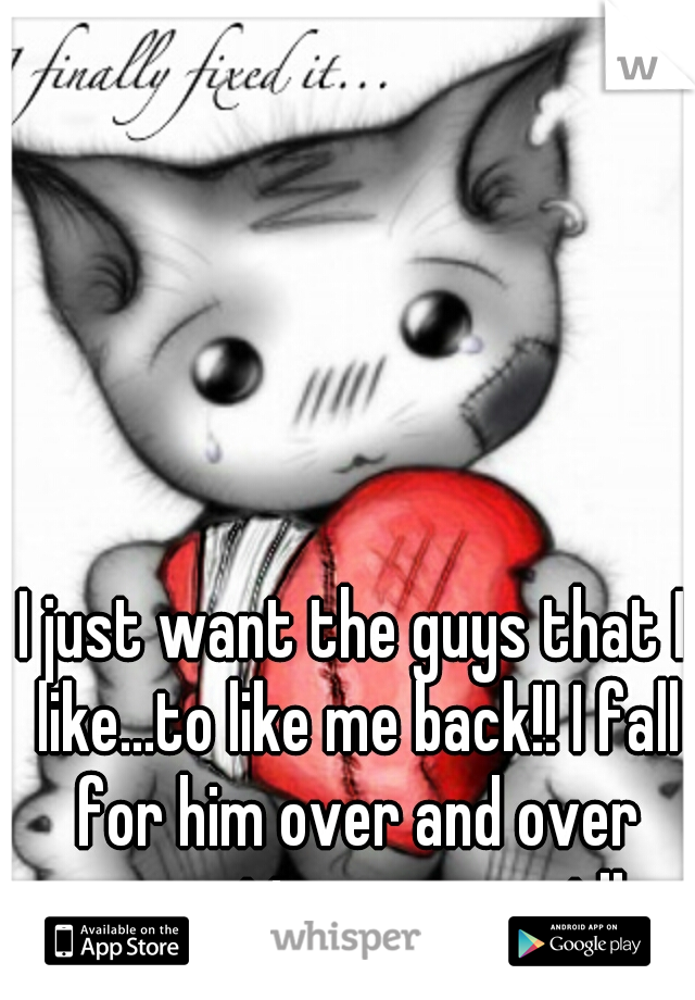 I just want the guys that I like...to like me back!! I fall for him over and over every time we meet!! 