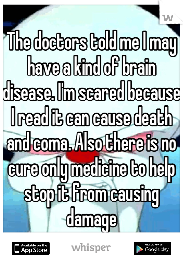 The doctors told me I may have a kind of brain disease. I'm scared because I read it can cause death and coma. Also there is no cure only medicine to help stop it from causing damage