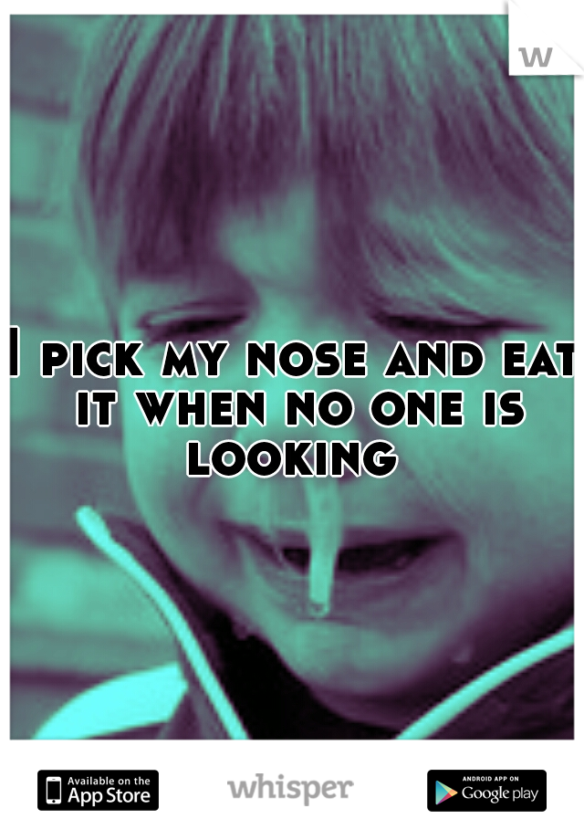 I pick my nose and eat it when no one is looking 