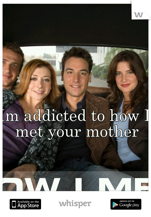 Im addicted to how I met your mother