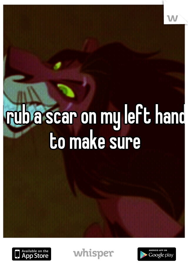 I rub a scar on my left hand to make sure