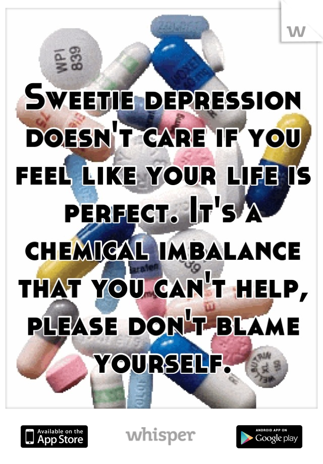 Sweetie depression doesn't care if you feel like your life is perfect. It's a chemical imbalance that you can't help, please don't blame yourself.