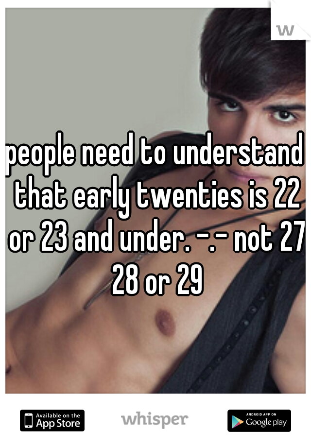 people need to understand that early twenties is 22 or 23 and under. -.- not 27 28 or 29