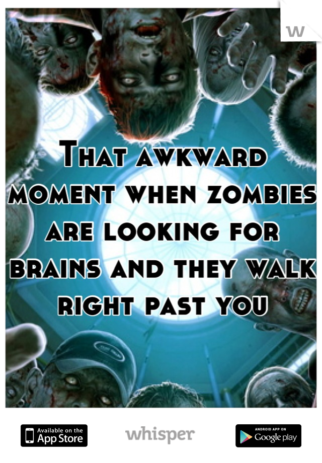 That awkward moment when zombies are looking for brains and they walk right past you