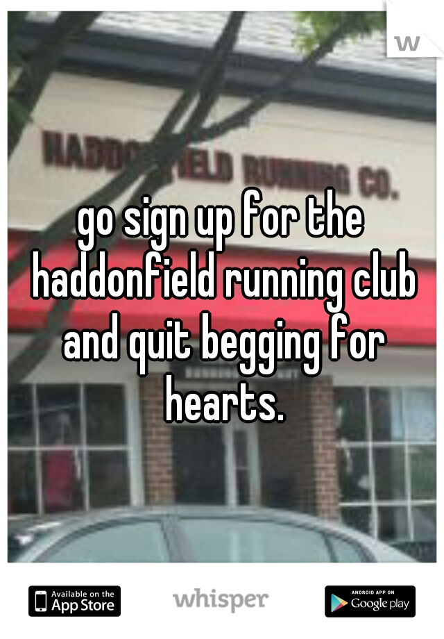 go sign up for the haddonfield running club and quit begging for hearts.