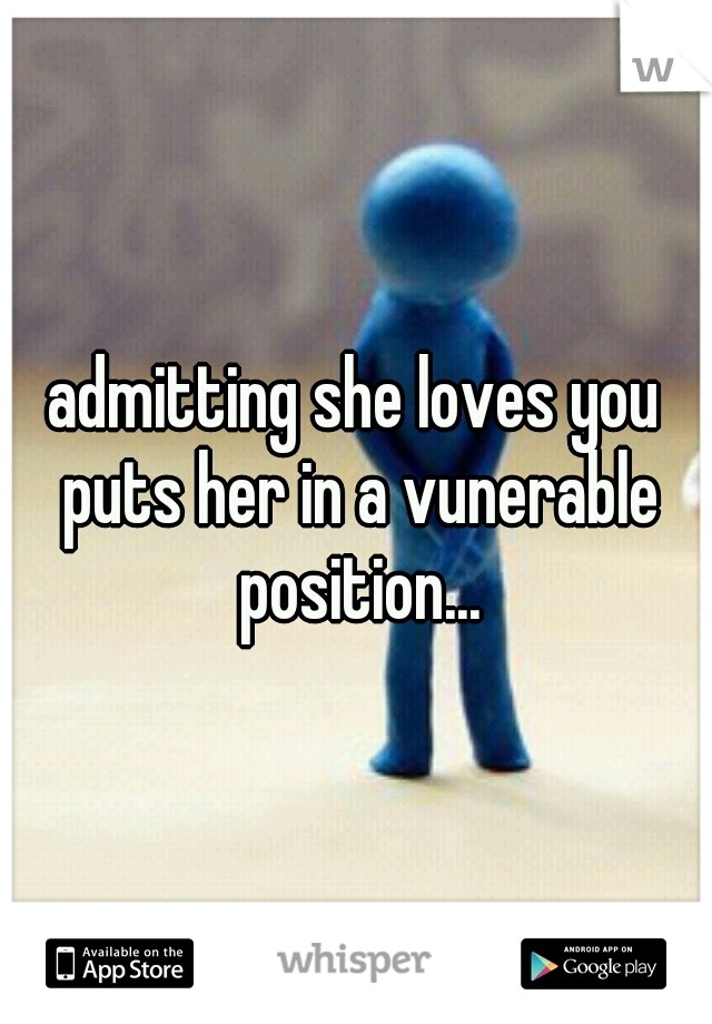 admitting she loves you puts her in a vunerable position...