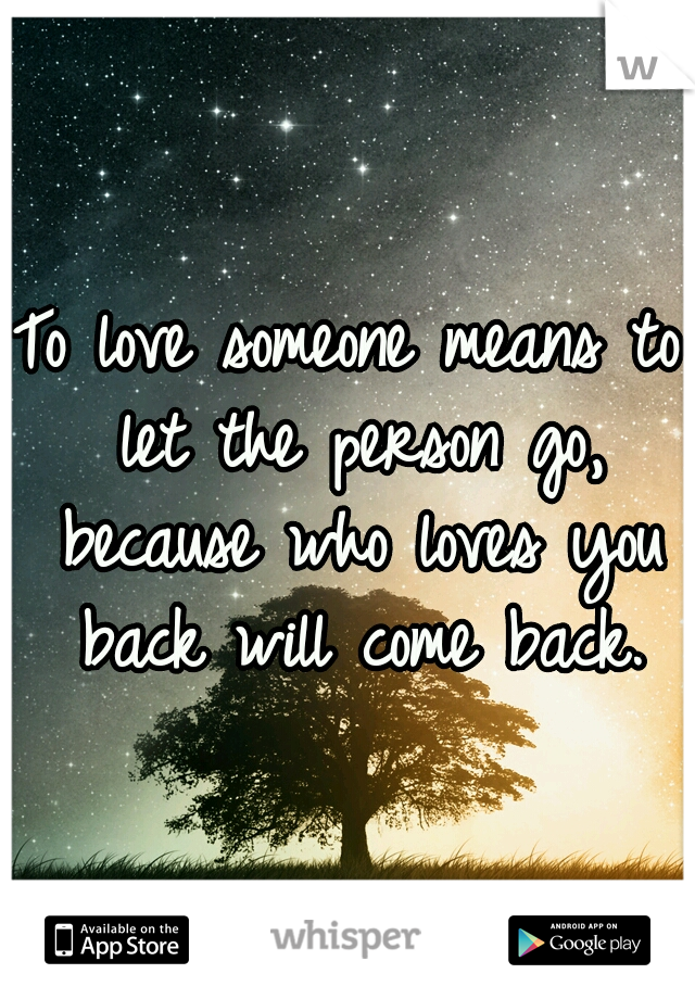 To love someone means to let the person go, because who loves you back will come back.