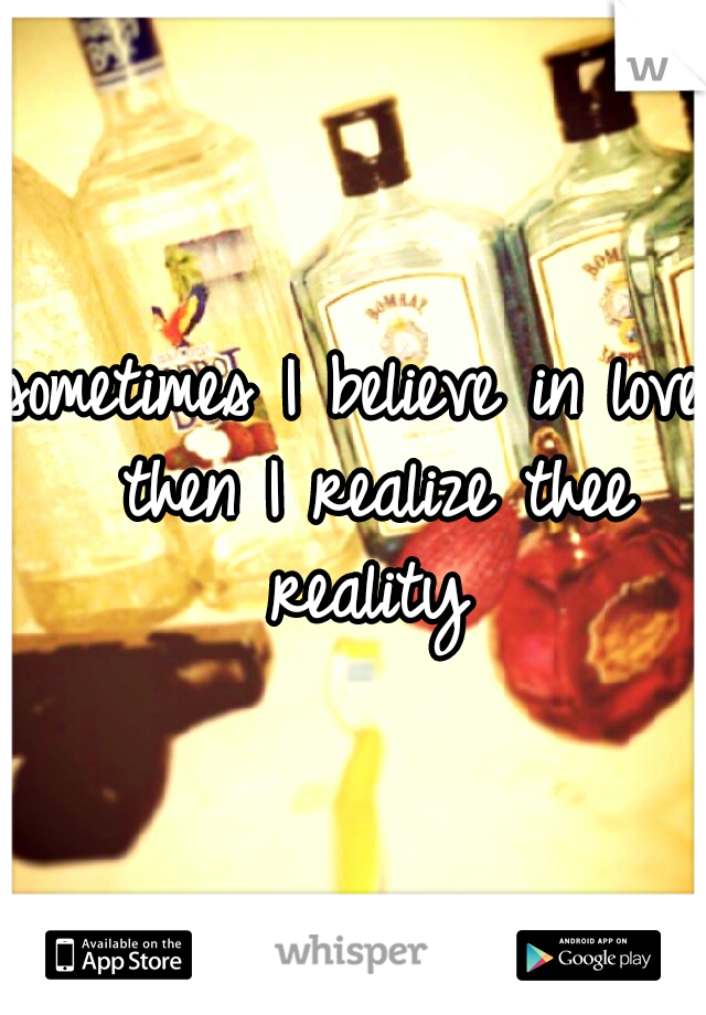 sometimes I believe in love 
then I realize thee reality