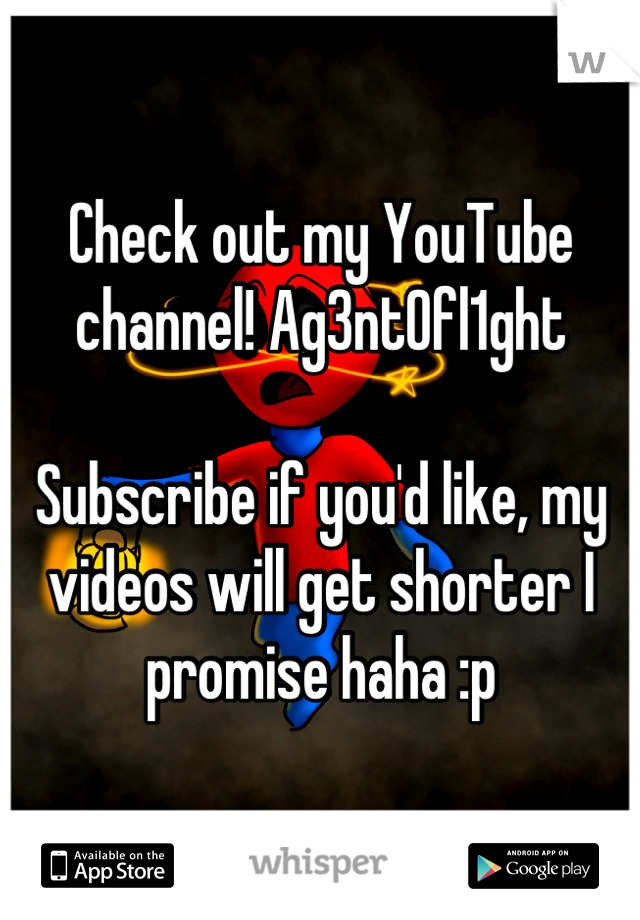 Check out my YouTube channel! Ag3nt0fl1ght

Subscribe if you'd like, my videos will get shorter I promise haha :p