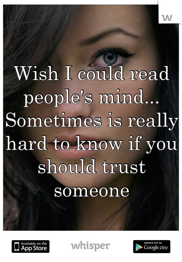 Wish I could read people's mind... Sometimes is really hard to know if you should trust someone