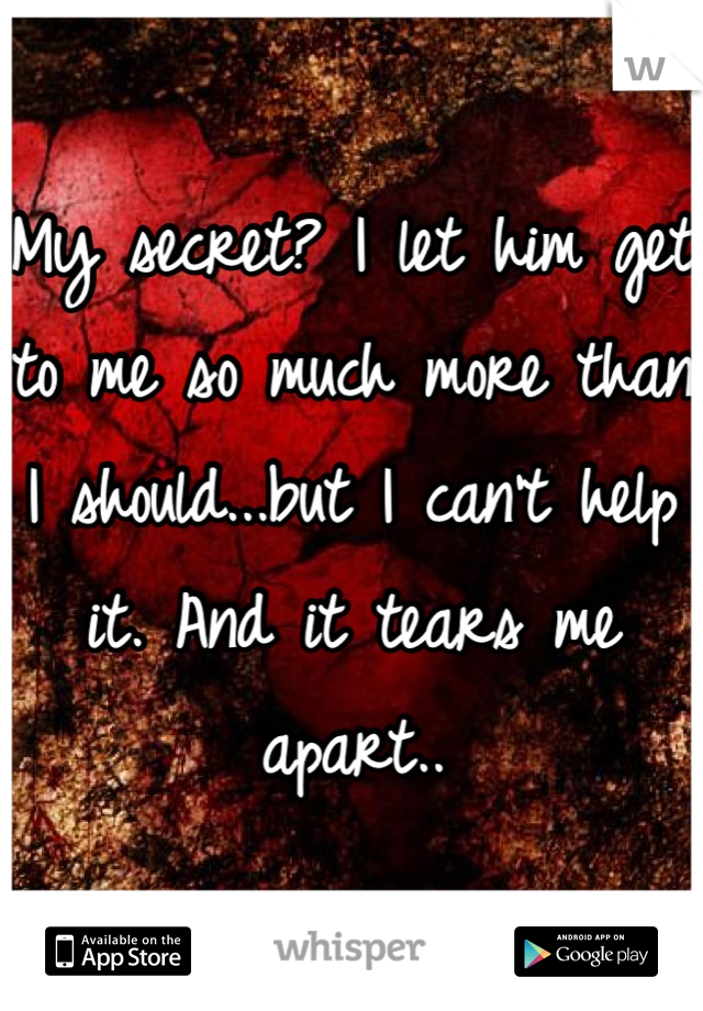 My secret? I let him get to me so much more than I should...but I can't help it. And it tears me apart..