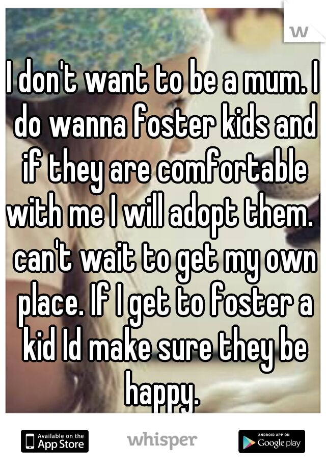 I don't want to be a mum. I do wanna foster kids and if they are comfortable with me I will adopt them. I can't wait to get my own place. If I get to foster a kid Id make sure they be happy. 