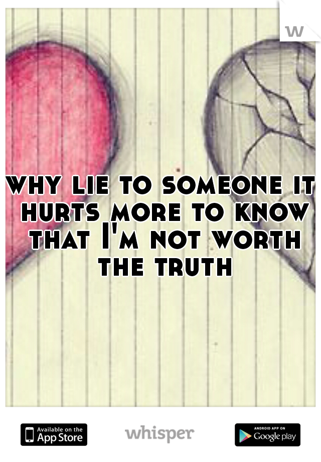 why lie to someone it hurts more to know that I'm not worth the truth