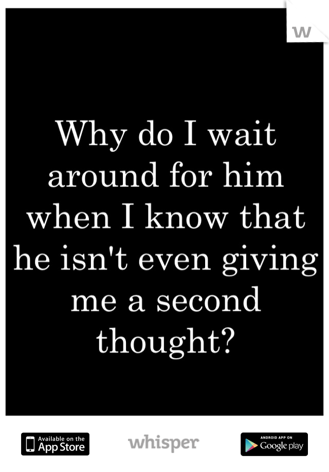 Why do I wait around for him when I know that he isn't even giving me a second thought?