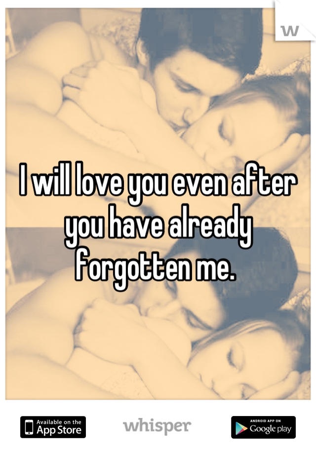 I will love you even after you have already forgotten me. 