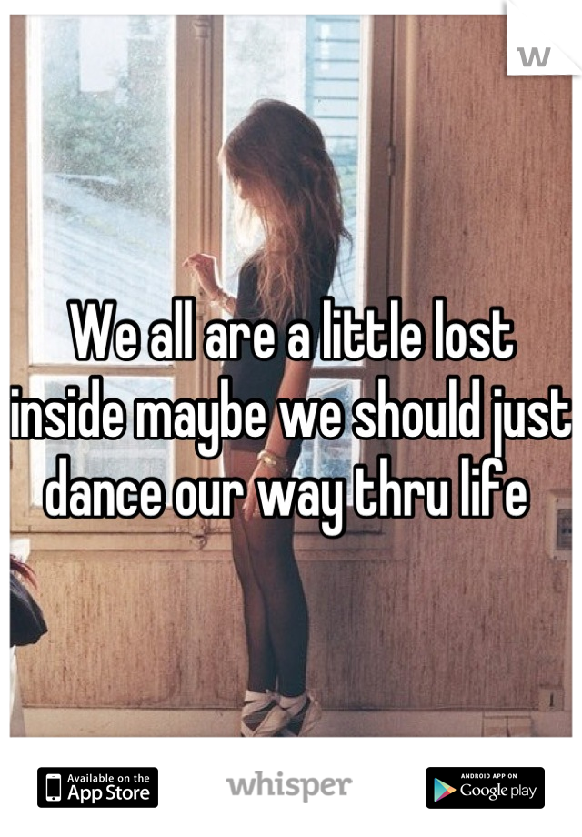 We all are a little lost inside maybe we should just dance our way thru life 