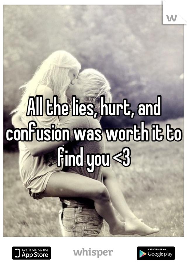 All the lies, hurt, and confusion was worth it to find you <3