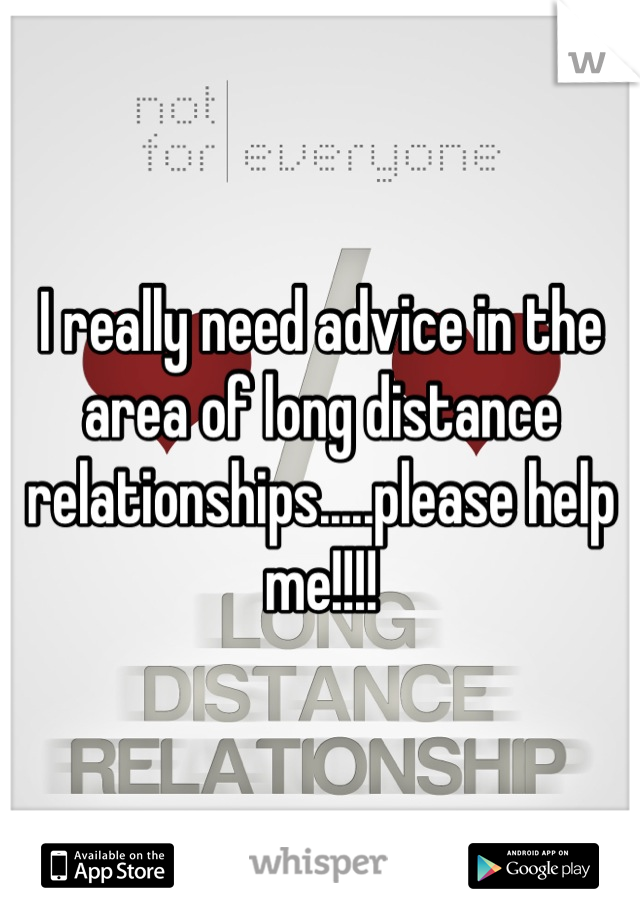 I really need advice in the area of long distance relationships.....please help me!!!!