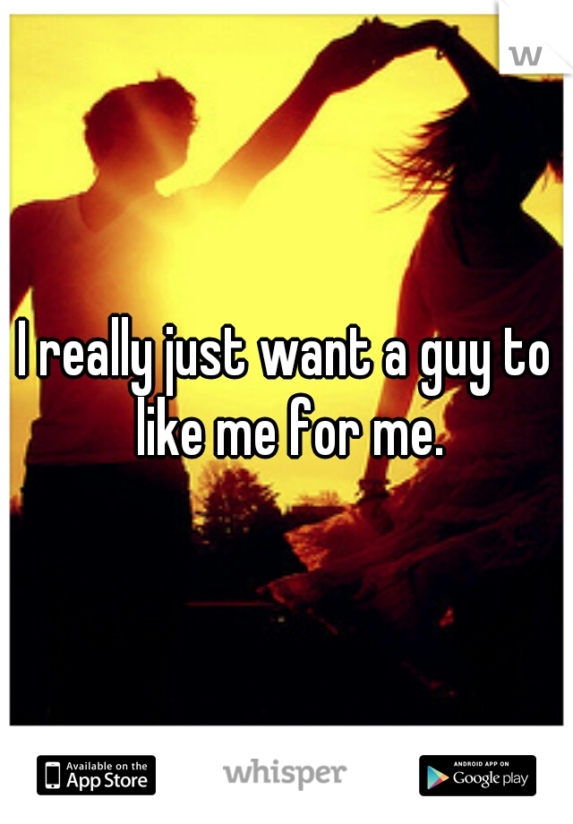 I really just want a guy to like me for me.