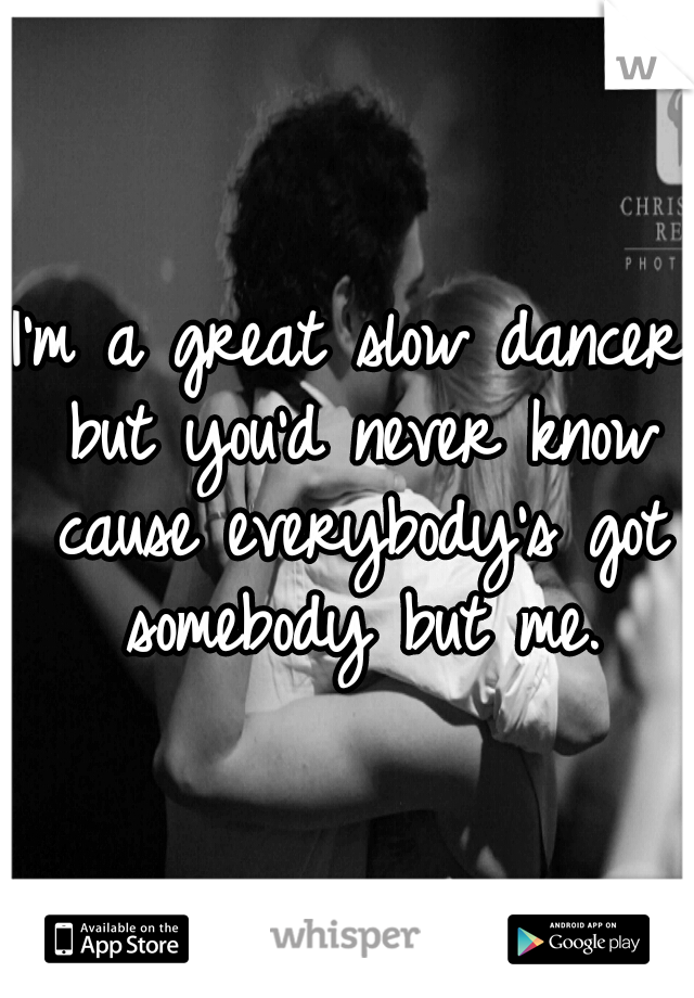 I'm a great slow dancer but you'd never know cause everybody's got somebody but me.