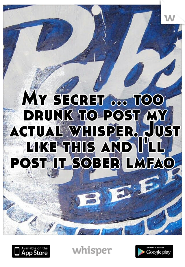 My secret ... too drunk to post my actual whisper. Just like this and I'll post it sober lmfao 