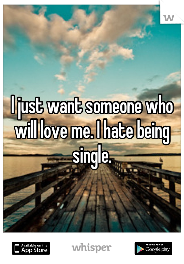 I just want someone who will love me. I hate being single.