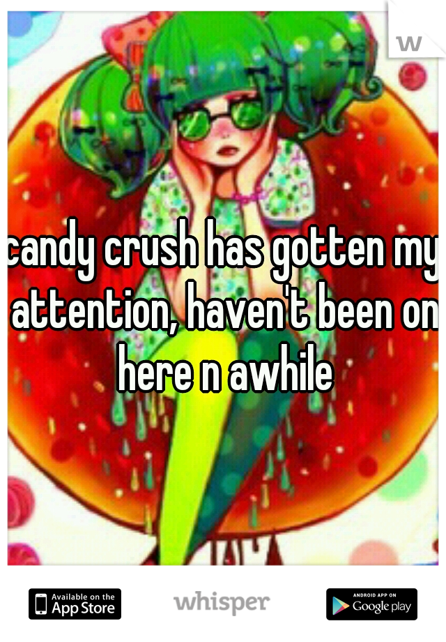 candy crush has gotten my attention, haven't been on here n awhile