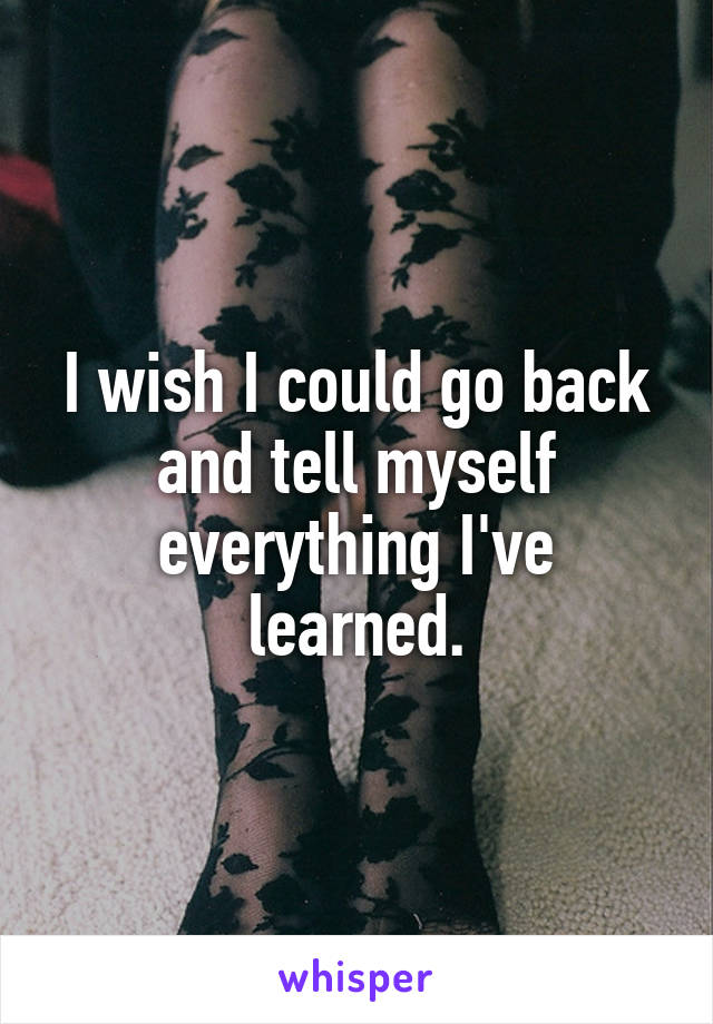 I wish I could go back and tell myself everything I've learned.