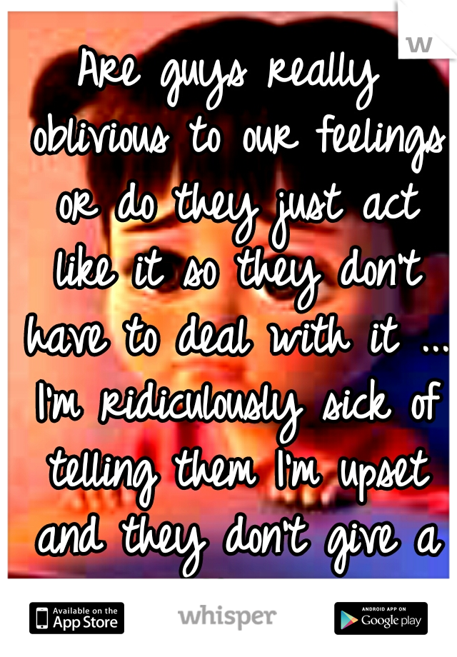 Are guys really oblivious to our feelings or do they just act like it so they don't have to deal with it ... I'm ridiculously sick of telling them I'm upset and they don't give a f&?#