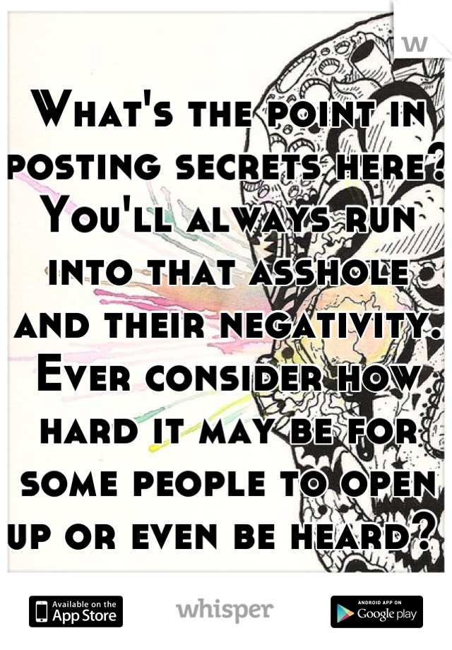 What's the point in posting secrets here? You'll always run into that asshole and their negativity. Ever consider how hard it may be for some people to open up or even be heard? 