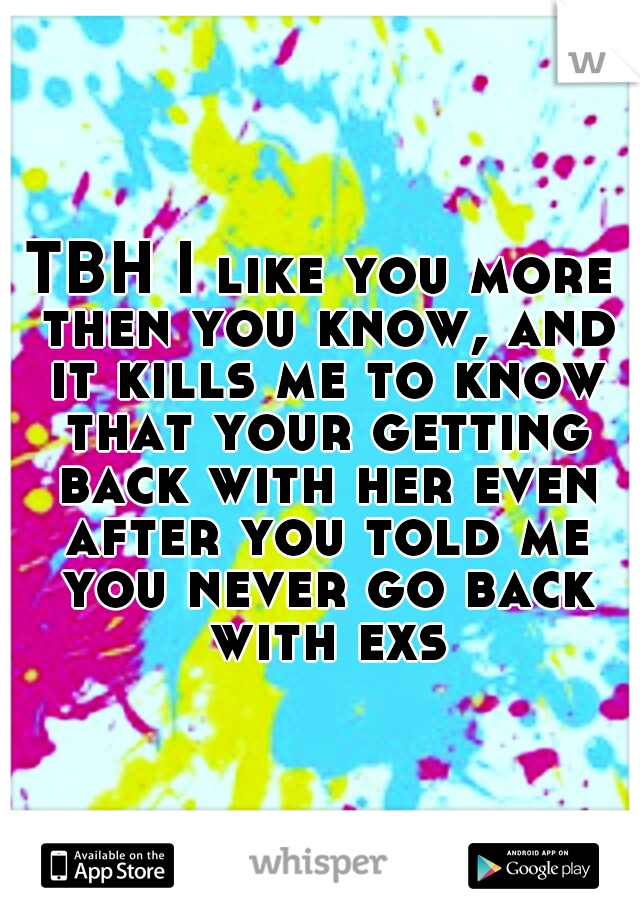 TBH I like you more then you know, and it kills me to know that your getting back with her even after you told me you never go back with exs