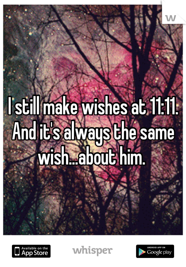 I still make wishes at 11:11. And it's always the same wish...about him. 