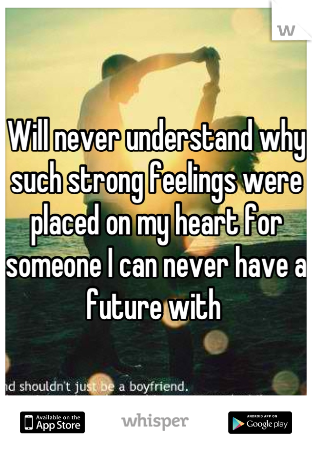 Will never understand why such strong feelings were placed on my heart for someone I can never have a future with 