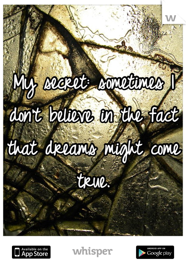 My secret: sometimes I don't believe in the fact that dreams might come true.