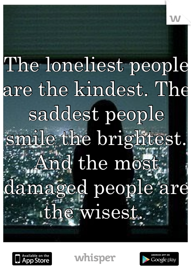 The loneliest people are the kindest. The saddest people smile the brightest. And the most damaged people are the wisest. 