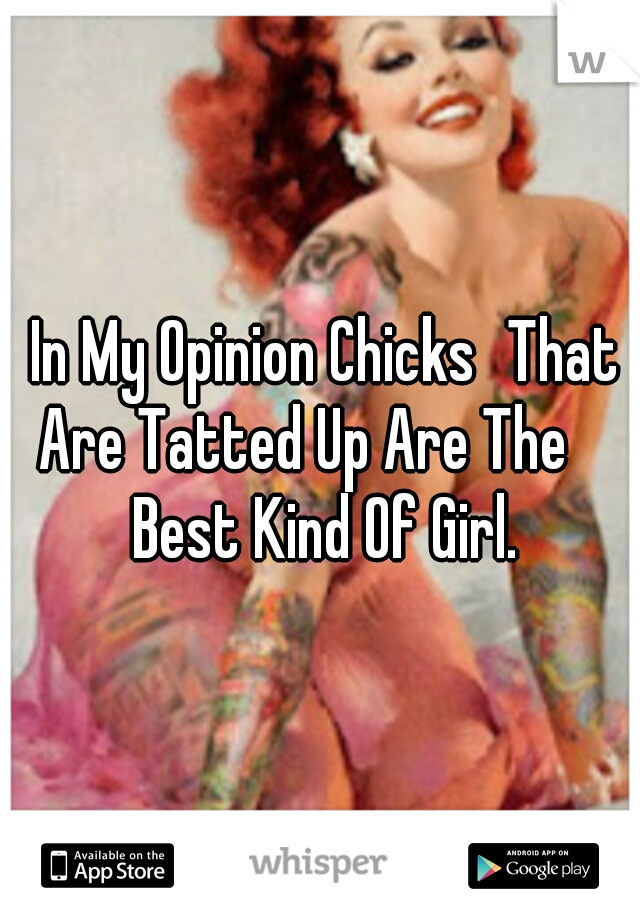  In My Opinion Chicks
That Are Tatted Up Are The 
 Best Kind Of Girl.