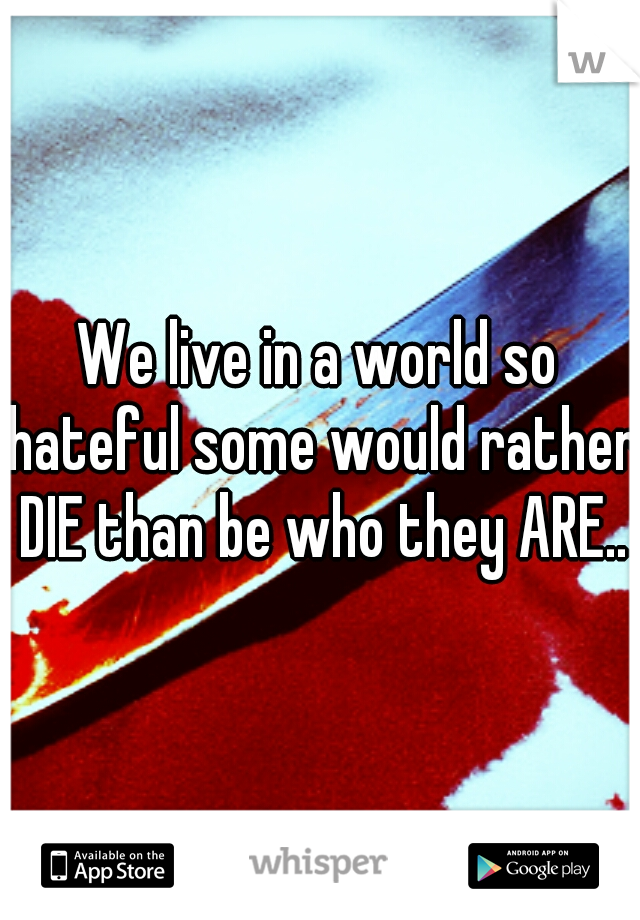 We live in a world so hateful some would rather DIE than be who they ARE..