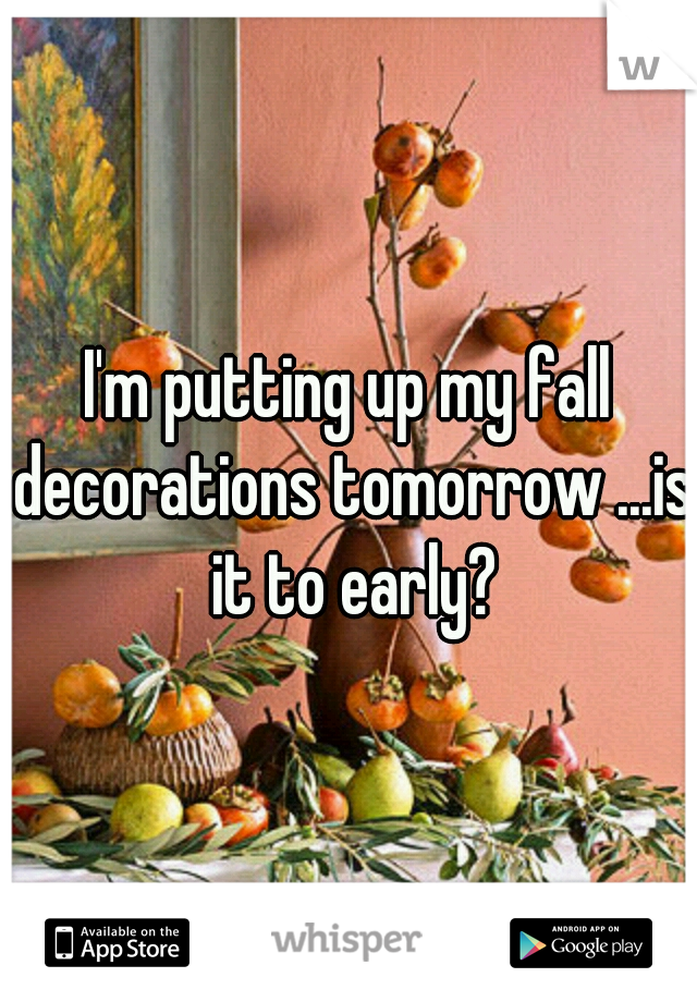 I'm putting up my fall decorations tomorrow ...is it to early?