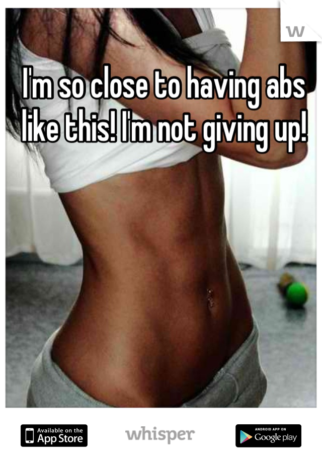 I'm so close to having abs like this! I'm not giving up!