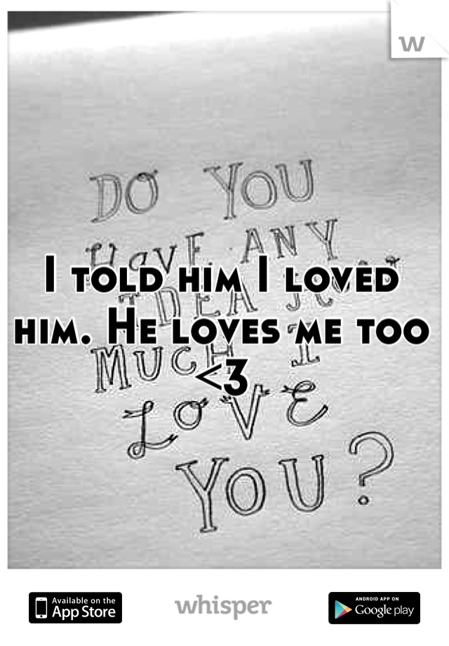 I told him I loved him. He loves me too <3