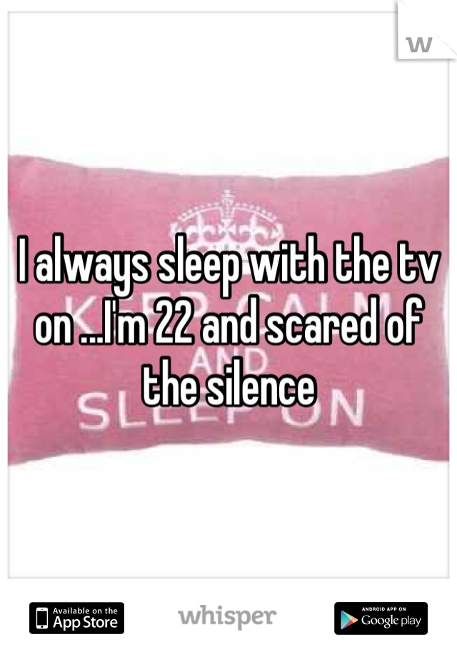 I always sleep with the tv on ...I'm 22 and scared of the silence