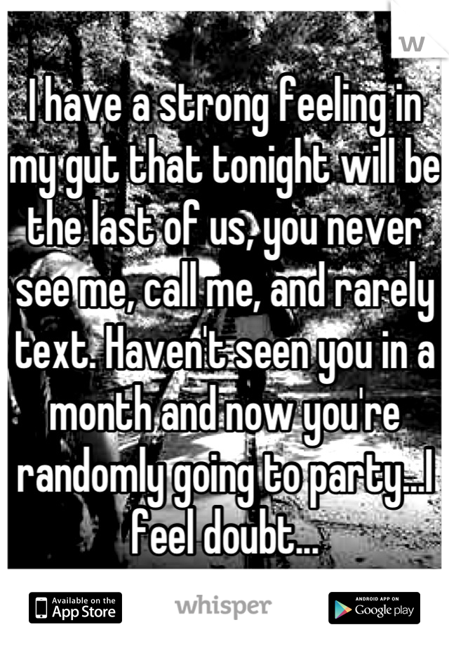 I have a strong feeling in my gut that tonight will be the last of us, you never see me, call me, and rarely text. Haven't seen you in a month and now you're randomly going to party...I feel doubt...