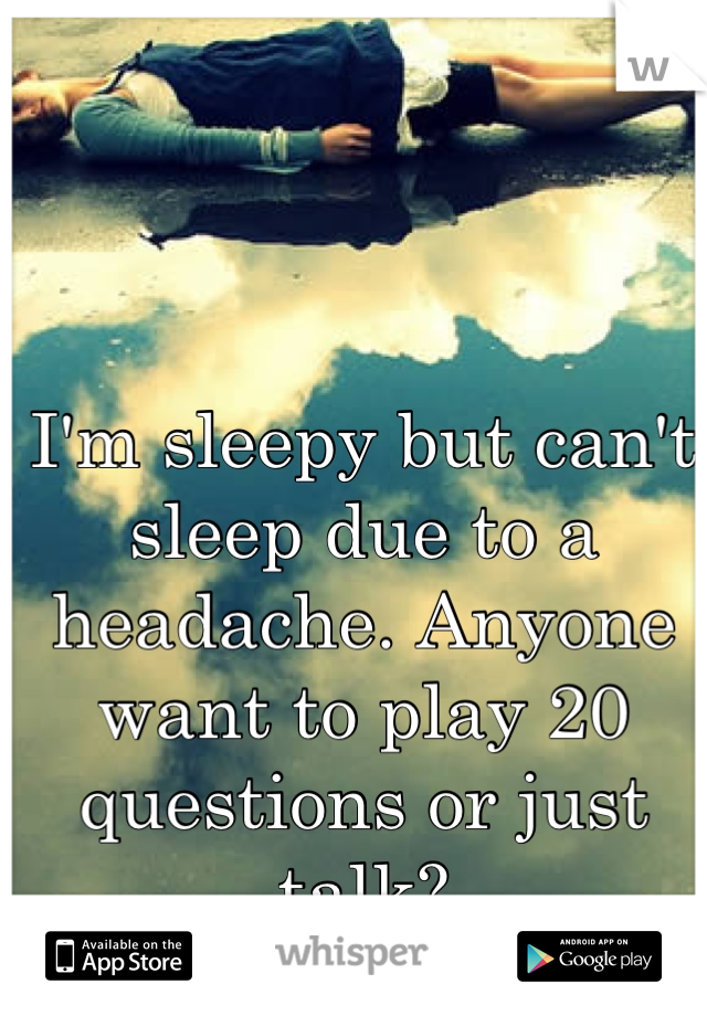 I'm sleepy but can't sleep due to a headache. Anyone want to play 20 questions or just talk?