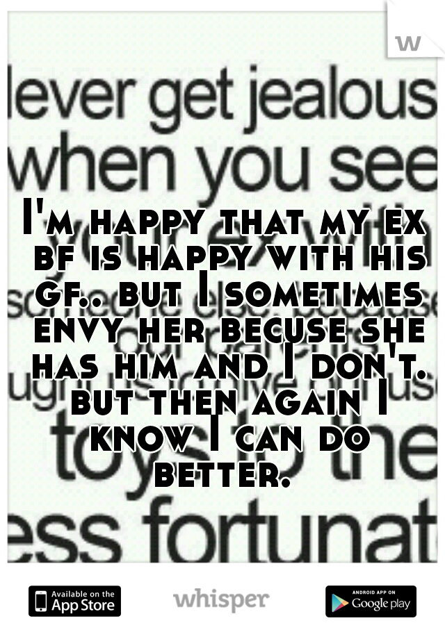 I'm happy that my ex bf is happy with his gf.. but I sometimes envy her becuse she has him and I don't. but then again I know I can do better. 