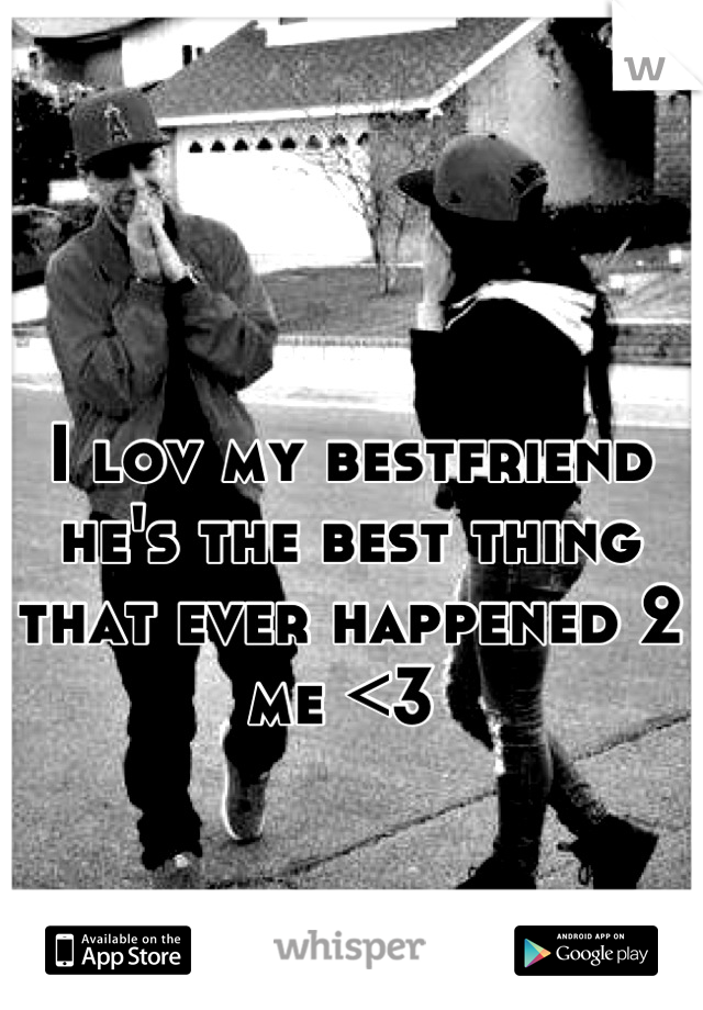 I lov my bestfriend 
he's the best thing that ever happened 2 me <3 