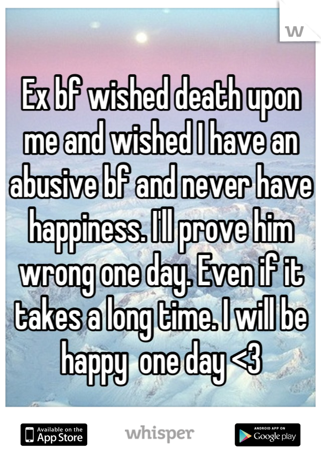 Ex bf wished death upon me and wished I have an abusive bf and never have happiness. I'll prove him wrong one day. Even if it takes a long time. I will be happy  one day <3