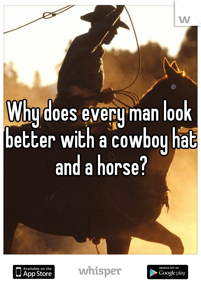 Why does every man look better with a cowboy hat and a horse?