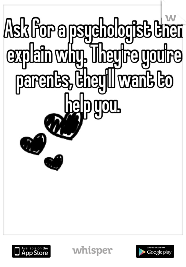 Ask for a psychologist then explain why. They're you're parents, they'll want to help you. 