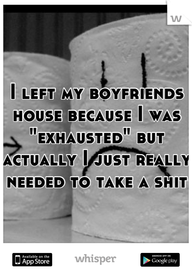 I left my boyfriends house because I was "exhausted" but actually I just really needed to take a shit